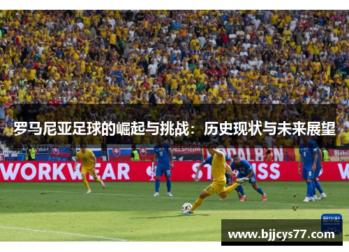 罗马尼亚足球的崛起与挑战：历史现状与未来展望
