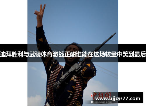 迪拜胜利与武装体育激战正酣谁能在这场较量中笑到最后